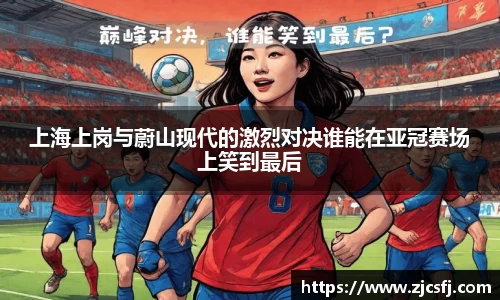 上海上岗与蔚山现代的激烈对决谁能在亚冠赛场上笑到最后