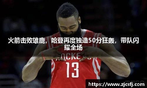 火箭击败雄鹿，哈登再度独造50分狂轰，带队闪耀全场