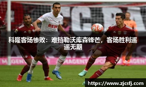 科隆客场惨败：难挡勒沃库森锋芒，客场胜利遥遥无期