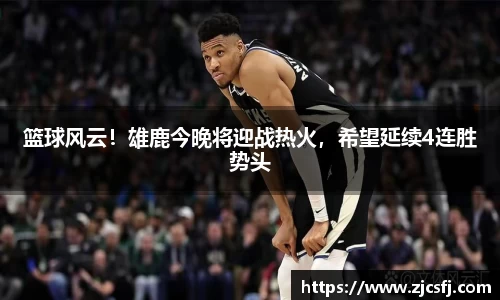 篮球风云！雄鹿今晚将迎战热火，希望延续4连胜势头